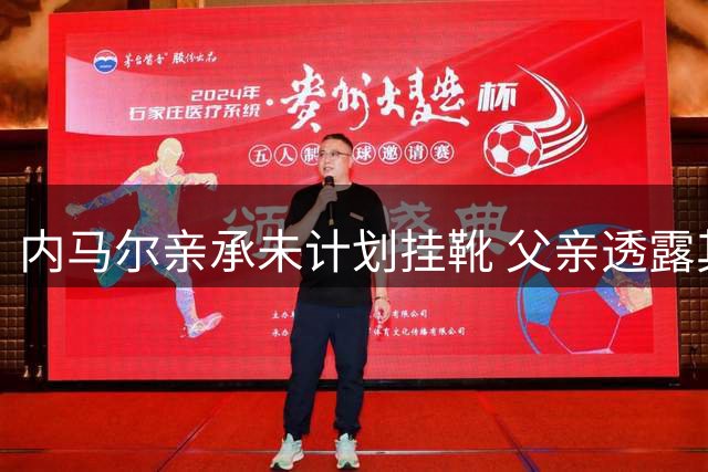 内马尔亲承未计划挂靴 父亲透露其职业规划引热议